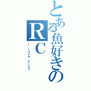 とある魚好きのＲＣ（Ｉ ｌｏｖｅ Ｆｉｓｈ）