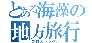 とある海藻の地方旅行（カロストラベル）