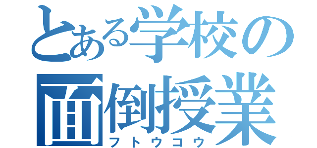 とある学校の面倒授業（フトウコウ）