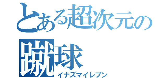 とある超次元の蹴球（イナズマイレブン）