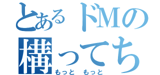 とあるドＭの構ってちゃん（もっと もっと）