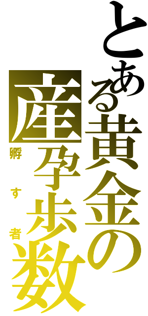 とある黄金の産孕歩数（孵す者）