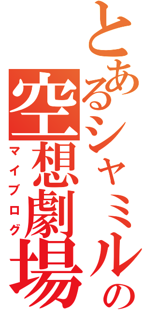 とあるシャミルの空想劇場（マイブログ）