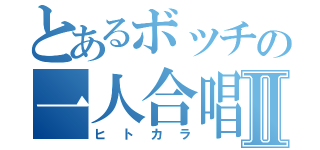 とあるボッチの一人合唱Ⅱ（ヒトカラ）