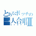 とあるボッチの一人合唱Ⅱ（ヒトカラ）