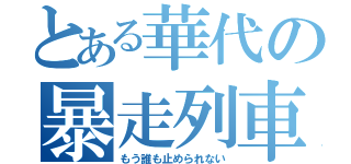 とある華代の暴走列車（もう誰も止められない）