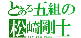 とある五組の松崎剛士（ウナギ または アルパカ）