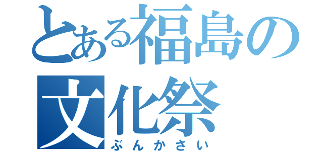 とある福島の文化祭（ぶんかさい）