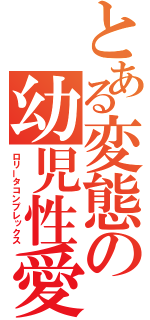 とある変態の幼児性愛（ロリータコンプレックス）