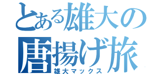 とある雄大の唐揚げ旅（雄大マックス）