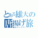 とある雄大の唐揚げ旅（雄大マックス）