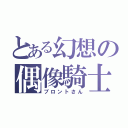 とある幻想の偶像騎士（ブロントさん）