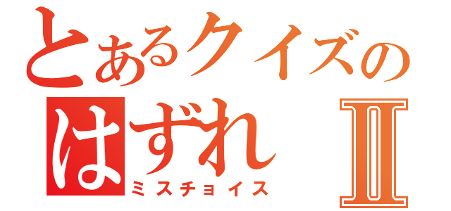 とあるクイズのはずれⅡ（ミスチョイス）