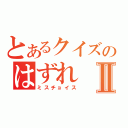 とあるクイズのはずれⅡ（ミスチョイス）