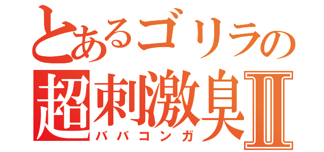 とあるゴリラの超刺激臭Ⅱ（ババコンガ）