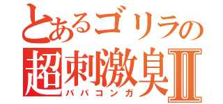 とあるゴリラの超刺激臭Ⅱ（ババコンガ）