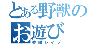 とある野獣のお遊び（昏睡レイプ）