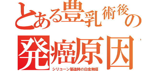 とある豊乳術後の発癌原因（シリコーン製造時の白金触媒）