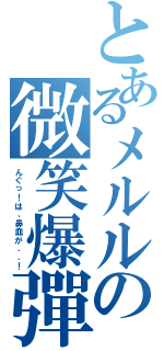 とあるメルルの微笑爆彈（んぐっ！は、鼻血が．．！）