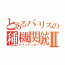 とあるバリスの種機関銃Ⅱ（タネマシンガン）