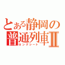 とある静岡の普通列車Ⅱ（ロングシート）