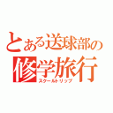 とある送球部の修学旅行（スクールトリップ）