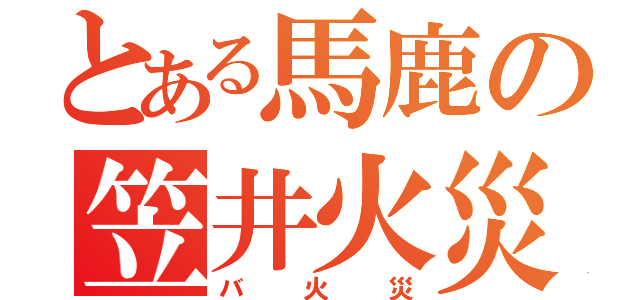 とある馬鹿の笠井火災（バ火災）