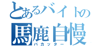 とあるバイトの馬鹿自慢（バカッター）