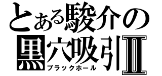 とある駿介の黒穴吸引Ⅱ（ブラックホール）