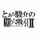 とある駿介の黒穴吸引Ⅱ（ブラックホール）