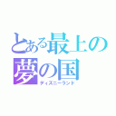 とある最上の夢の国（ディズニーランド）