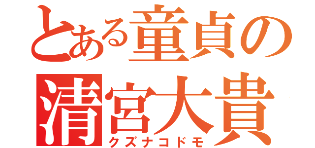 とある童貞の清宮大貴（クズナコドモ）