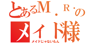 とあるＭ．Ｒ．のメイド様（メイドじゃないもん）