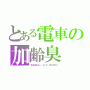 とある電車の加齢臭（おっさんクセーよ（； －ｙ－）ツ）） クチャイクチャイ）