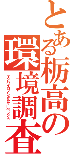 とある栃高の環境調査（エンバイロメンタルサーベランス）