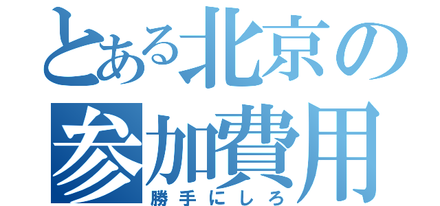 とある北京の参加費用（勝手にしろ）