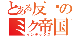 とある反战のミク帝国（インデックス）