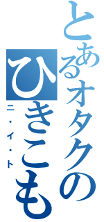 とあるオタクのひきこもり（ニ・イ・ト）