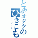 とあるオタクのひきこもり（ニ・イ・ト）