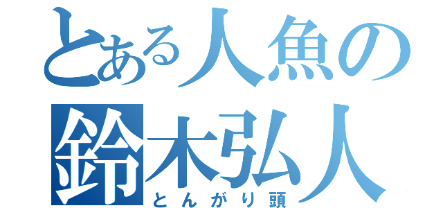 とある人魚の鈴木弘人Ｔ（とんがり頭）