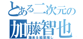 とある二次元の加藤智也（海未＆絵里推し）