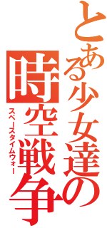 とある少女達の時空戦争（スペースタイムウォー）