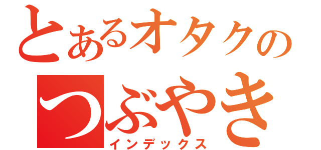 とあるオタクのつぶやき（インデックス）