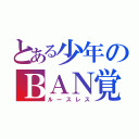 とある少年のＢＡＮ覚悟（ルースレス）