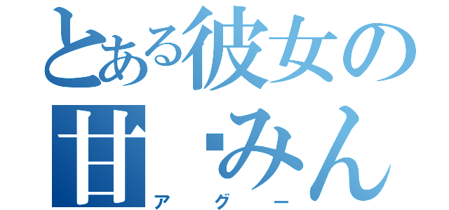 とある彼女の甘嚙みん（アグー）