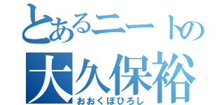 とあるニートの大久保裕史（おおくぼひろし）