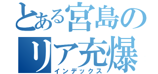 とある宮島のリア充爆発（インデックス）