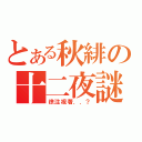 とある秋緋の十二夜謎（徐注視著．．？）