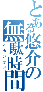 とある悠介の無駄時間（オモンナイ）