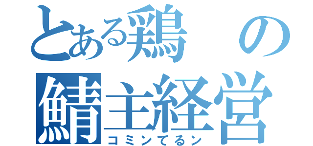 とある鶏の鯖主経営（コミンてるン）